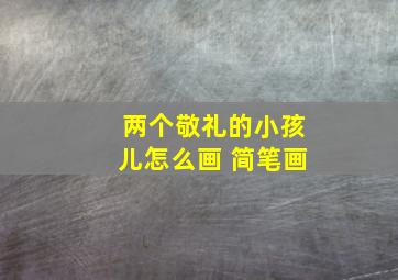 两个敬礼的小孩儿怎么画 简笔画